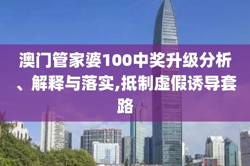 澳门管家婆100中奖升级分析、解释与落实,抵制虚假诱导套路