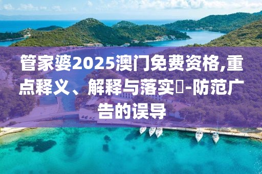 管家婆2025澳门免费资格,重点释义、解释与落实​-防范广告的误导