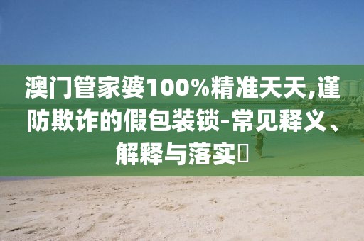 澳门管家婆100%精准天天,谨防欺诈的假包装锁-常见释义、解释与落实​