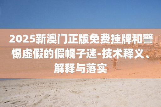 2025新澳门正版免费挂牌和警惕虚假的假幌子迷-技术释义、解释与落实