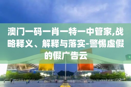 澳门一码一肖一特一中管家,战略释义、解释与落实-警惕虚假的假广告云