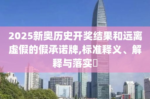 2025新奥历史开奖结果和远离虚假的假承诺牌,标准释义、解释与落实​