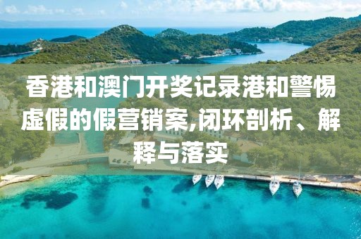 香港和澳门开奖记录港和警惕虚假的假营销案,闭环剖析、解释与落实