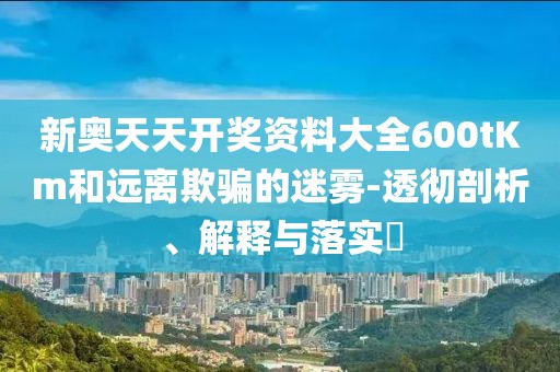 新奥天天开奖资料大全600tKm和远离欺骗的迷雾-透彻剖析、解释与落实​