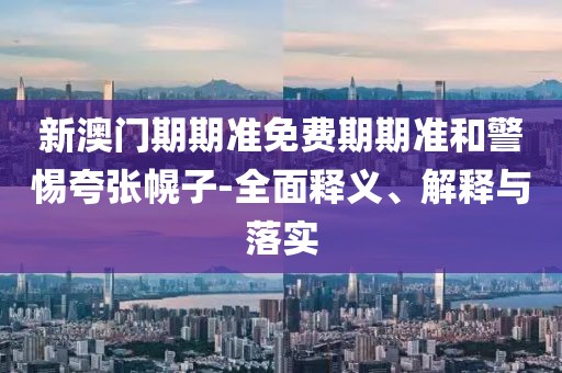 新澳门期期准免费期期准和警惕夸张幌子-全面释义、解释与落实