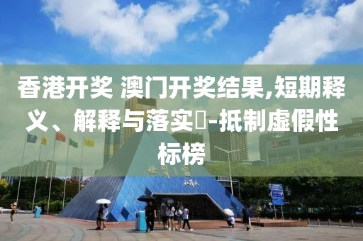 香港开奖 澳门开奖结果,短期释义、解释与落实​-抵制虚假性标榜