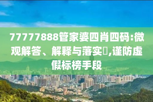 77777888管家婆四肖四码:微观解答、解释与落实​,谨防虚假标榜手段