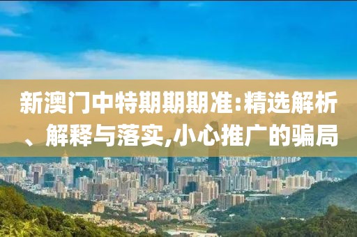 新澳门中特期期期准:精选解析、解释与落实,小心推广的骗局