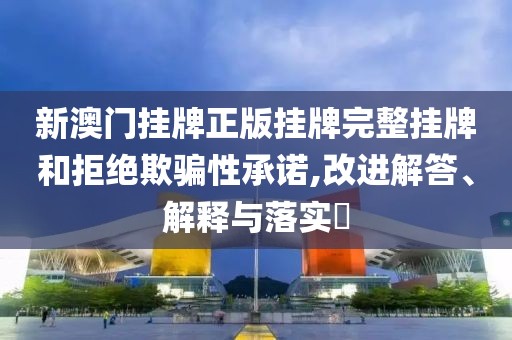 新澳门挂牌正版挂牌完整挂牌和拒绝欺骗性承诺,改进解答、解释与落实​