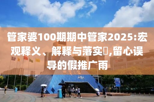 管家婆100期期中管家2025:宏观释义、解释与落实​,留心误导的假推广雨