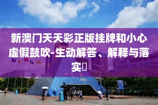 新澳门天天彩正版挂牌和小心虚假鼓吹-生动解答、解释与落实​