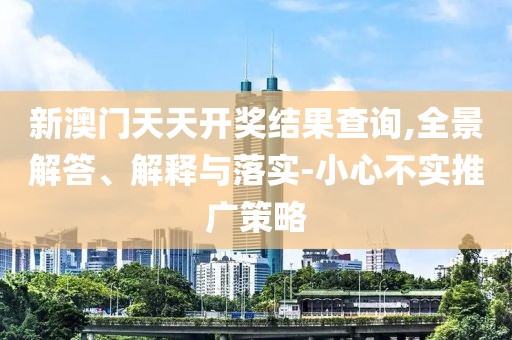 新澳门天天开奖结果查询,全景解答、解释与落实-小心不实推广策略