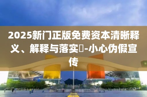2025新门正版免费资本清晰释义、解释与落实​-小心伪假宣传