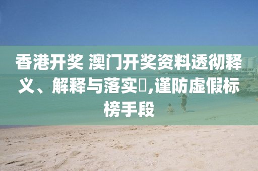 香港开奖 澳门开奖资料透彻释义、解释与落实​,谨防虚假标榜手段